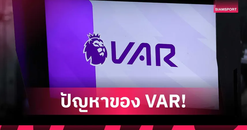 VAR ดีกว่าจริงหรือ? ส่องปัญหาวิดีโอช่วยตัดสินในลีกใหญ่ยุโรป