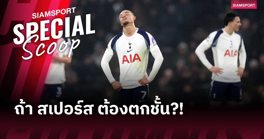 วิกฤติ "ไก่เดือยทอง" จะเกิดอะไรขึ้นถ้า สเปอร์ส ตกชั้น? 