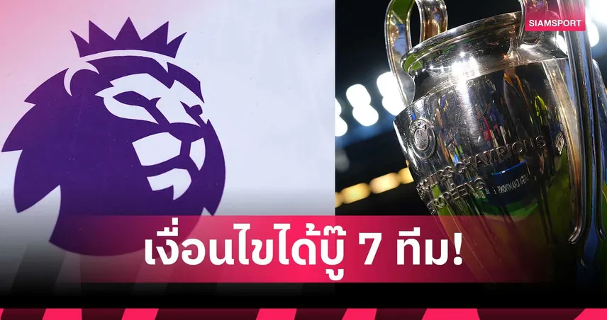 เป็นไปได้ไหม? เปิดเงื่อนไข 7 ทีมอังกฤษลุย UCL ฤดูกาลหน้า!