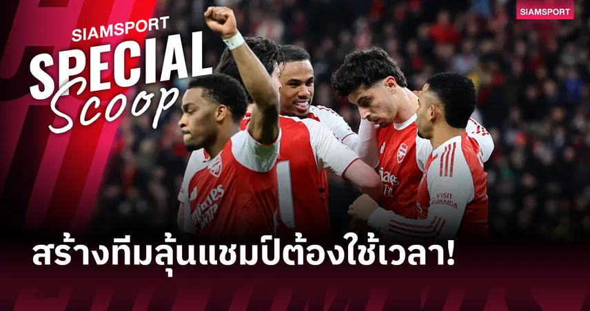 สร้างทีมลุ้นแชมป์ต้องใช้เวลา! อาร์เซน่อล กับศิลปะแห่งการพัฒนาแบบค่อยเป็นค่อยไป 