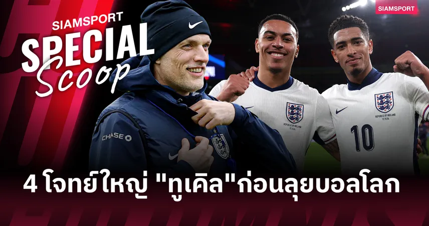 การทดลองครั้งสุดท้าย? 4 โจทย์ใหญ่ "ทูเคิล" ก่อนพาทีมชาติอังกฤษล่าแชมป์ฟุตบอลโลก 2026