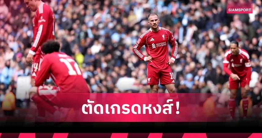แมนซิตี้ 4-0 ลิเวอร์พูล: น่าผิดหวังยกทีม! ตัดเกรดหงส์โดนเรือทุบยับ ร่วง เอฟเอ คัพ