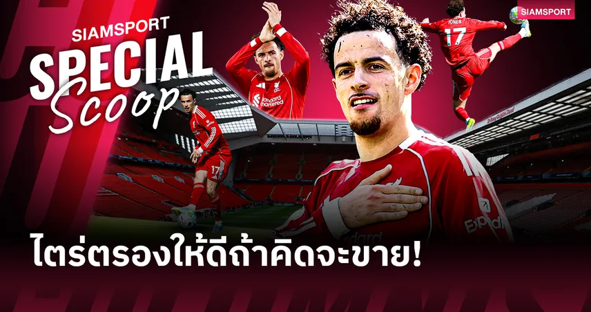 คิดให้ดี! เหตุผลขาย เคอร์ติส โจนส์ ซัมเมอร์นี้ คือความผิดพลาดมหันต์ของ ลิเวอร์พูล