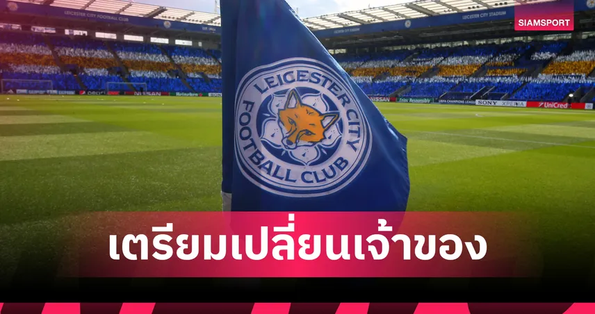 เลสเตอร์ ซิตี้ ประกาศขายสโมสร! คิง เพาเวอร์ ตั้งราคา 200 ล้านปอนด์ รวมสนาม-ศูนย์ฝึก-โอเอช ลูเวิน