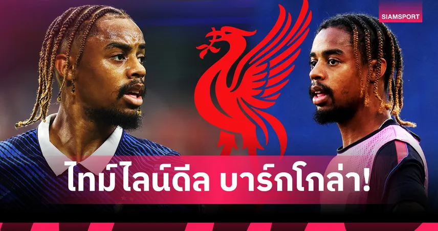 จากเปแอสเชสู่ลิเวอร์พูล! เปิดไทม์ไลน์ดีล บาร์กโกล่า 120 ล้านปอนด์