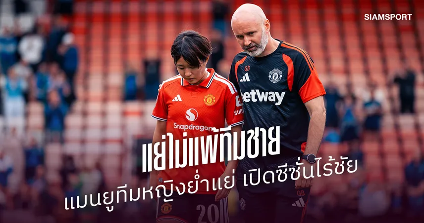 ไม่ใช่แค่ทีมชาย! แมนยูทีมหญิงย่ำแย่แพ้เชลซี 0-5 เปิดซีซั่นไร้ชัย