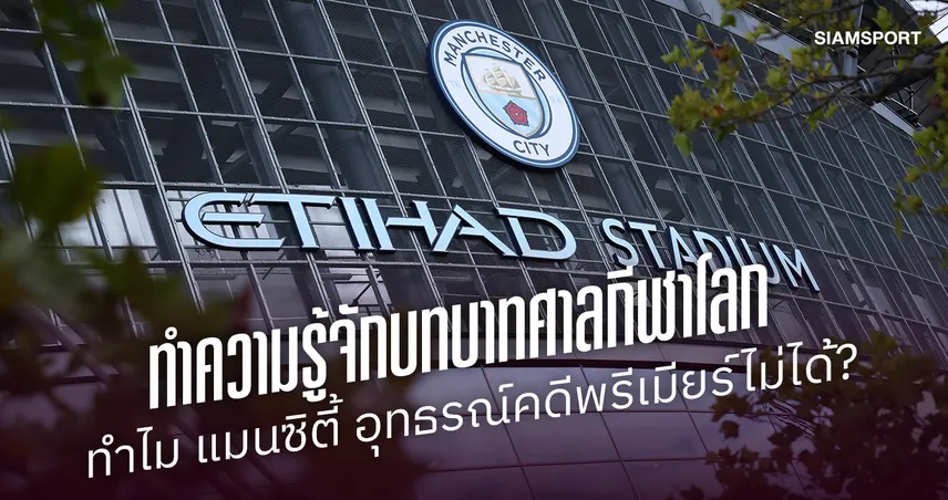 ศาลกีฬาโลกทำงานอย่างไร? ทำไมแมนซิตี้อุทธรณ์คดีพรีเมียร์ลีกไม่ได้!