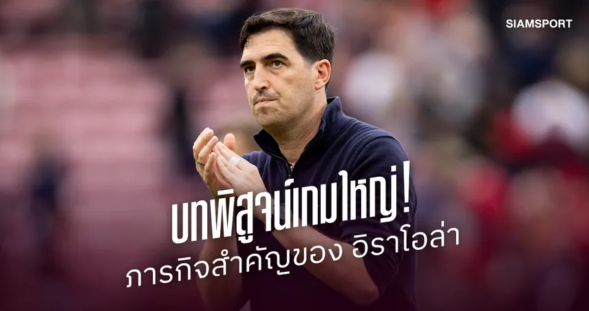 บทพิสูจน์! ภารกิจสำคัญของ อิราโอล่า ที่ต้องเปลี่ยนผลการแข่งขันในเกมใหญ่