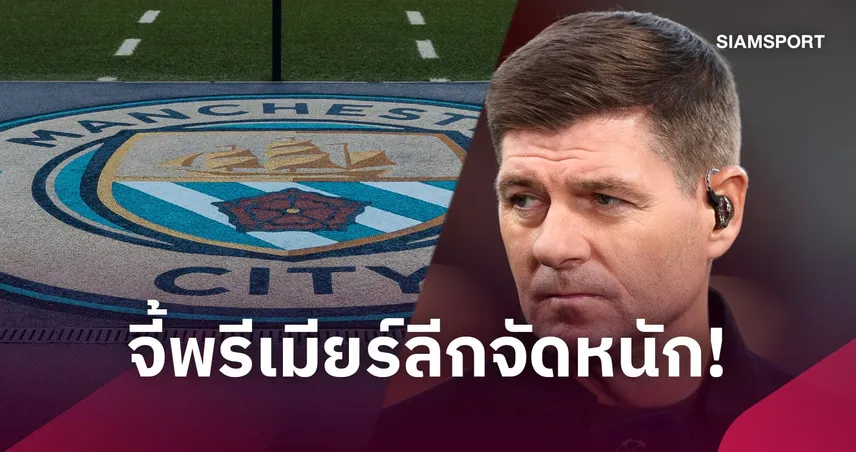 เจอร์ราร์ด เรียกร้องลงโทษแมนซิตี้หนัก ชี้ควรแบนซื้อขาย-ตัดแต้มหลายปี