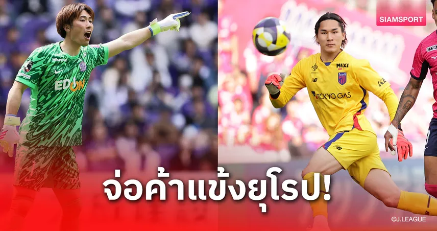 ลุยต่างแดน! 2ผู้รักษาประตูเจลีก ดีกรีทีมชาติญี่ปุ่น มีข่าวทีมจากยุโรปสนดึงเสริมทัพ 