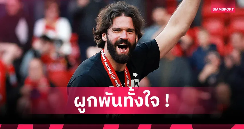 อลีสซง เปิดใจสุดซึ้ง! รับต้องปกป้องทั้งประตูและแฟนลิเวอร์พูล 60,000 คน