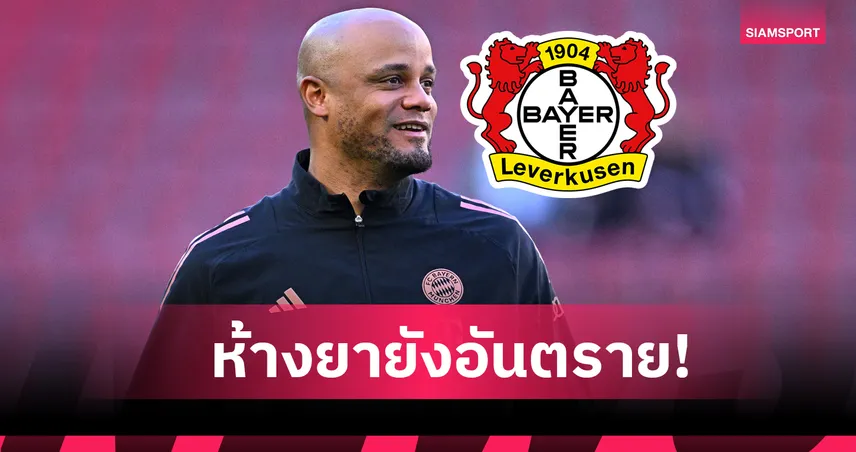 บาเยิร์น พบ เลเวอร์คูเซ่น : ห้ามประมาท! แว็งซ็องต์ กอมปานี ชี้ห้างขายยายังน่ากลัว