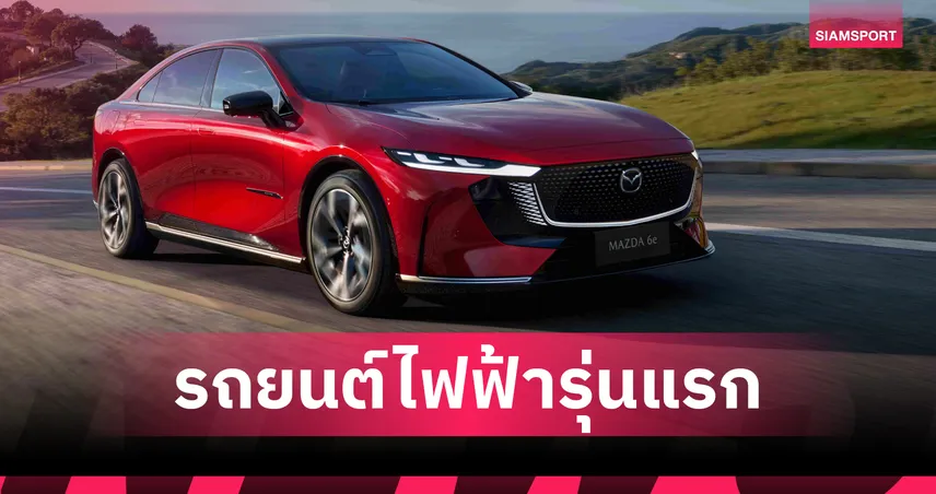 มาสด้าเปิดตัว Mazda6e EV ลุยตลาดไทย ชูวิ่งไกล 654 กม. พร้อมแพ็กเกจจองสิทธิ์