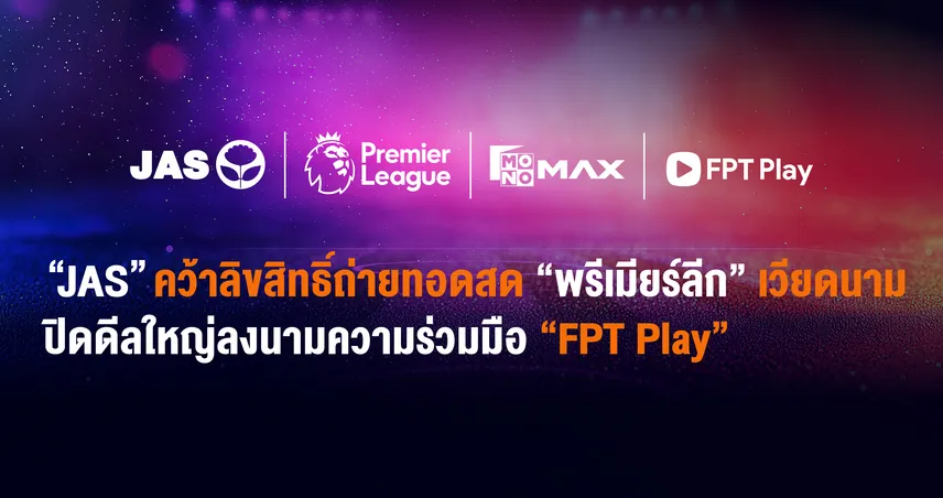 JAS ปิดดีลใหญ่ คว้าลิขสิทธิ์พรีเมียร์ลีกในเวียดนาม จับมือ FPT Play ถ่ายทอดสดครบ 6 ฤดูกาล